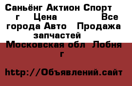 Саньёнг Актион Спорт 2008 г. › Цена ­ 200 000 - Все города Авто » Продажа запчастей   . Московская обл.,Лобня г.